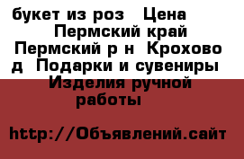букет из роз › Цена ­ 310 - Пермский край, Пермский р-н, Крохово д. Подарки и сувениры » Изделия ручной работы   